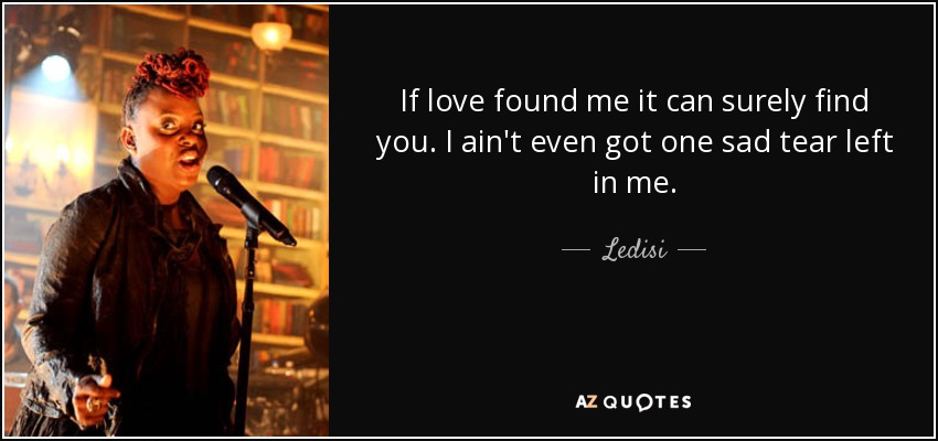 If love found me it can surely find you. I ain't even got one sad tear left in me. - Ledisi