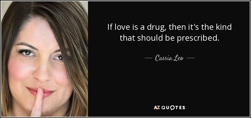 If love is a drug, then it's the kind that should be prescribed. - Cassia Leo