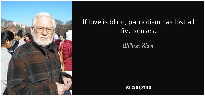 If love is blind, patriotism has lost all five senses. - William Blum