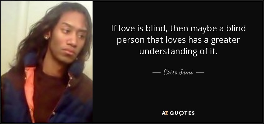If love is blind, then maybe a blind person that loves has a greater understanding of it. - Criss Jami