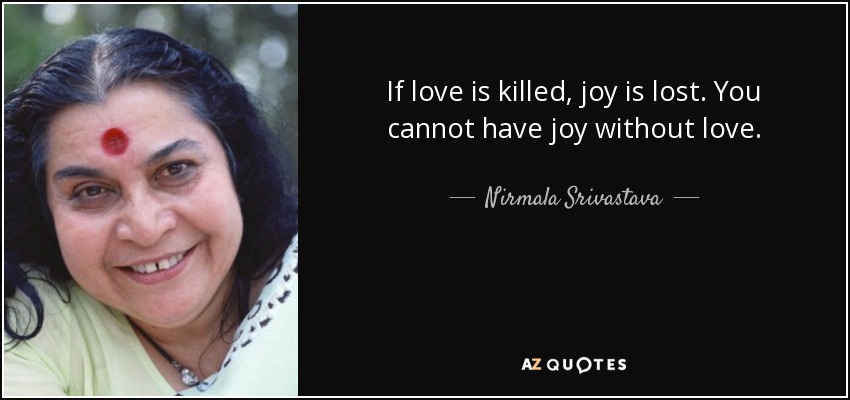 If love is killed, joy is lost. You cannot have joy without love. - Nirmala Srivastava