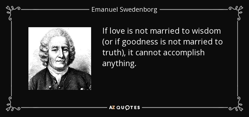 If love is not married to wisdom (or if goodness is not married to truth), it cannot accomplish anything. - Emanuel Swedenborg