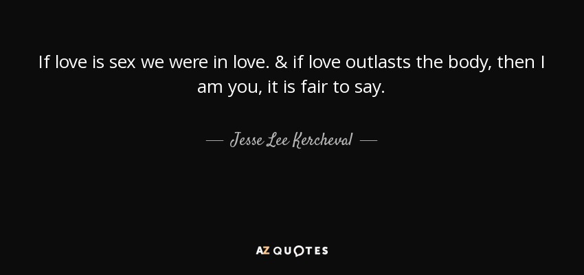 If love is sex we were in love. & if love outlasts the body, then I am you, it is fair to say. - Jesse Lee Kercheval