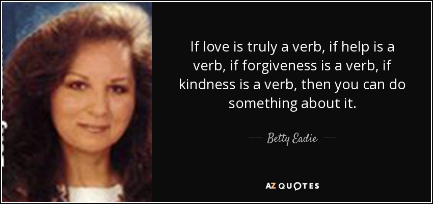 If love is truly a verb, if help is a verb, if forgiveness is a verb, if kindness is a verb, then you can do something about it. - Betty Eadie