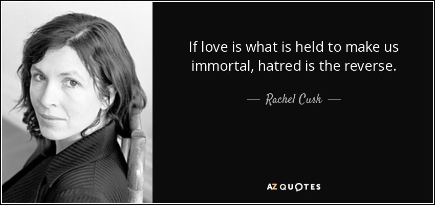 If love is what is held to make us immortal, hatred is the reverse. - Rachel Cusk
