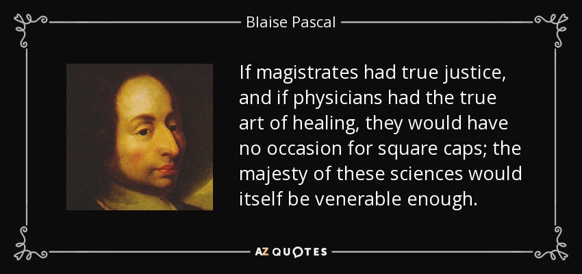 If magistrates had true justice, and if physicians had the true art of healing, they would have no occasion for square caps; the majesty of these sciences would itself be venerable enough. - Blaise Pascal
