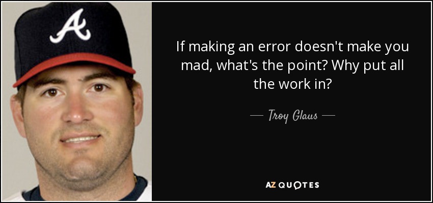 If making an error doesn't make you mad, what's the point? Why put all the work in? - Troy Glaus