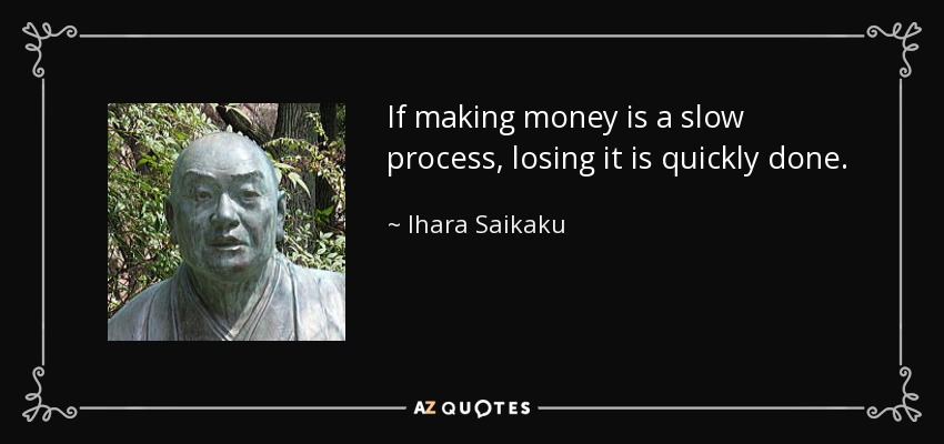 If making money is a slow process, losing it is quickly done. - Ihara Saikaku