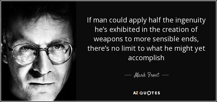 If man could apply half the ingenuity he’s exhibited in the creation of weapons to more sensible ends, there’s no limit to what he might yet accomplish - Mark Frost