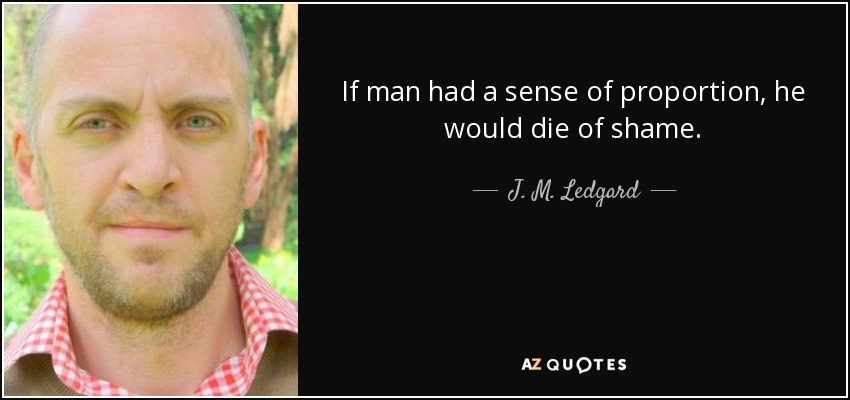 If man had a sense of proportion, he would die of shame. - J. M. Ledgard