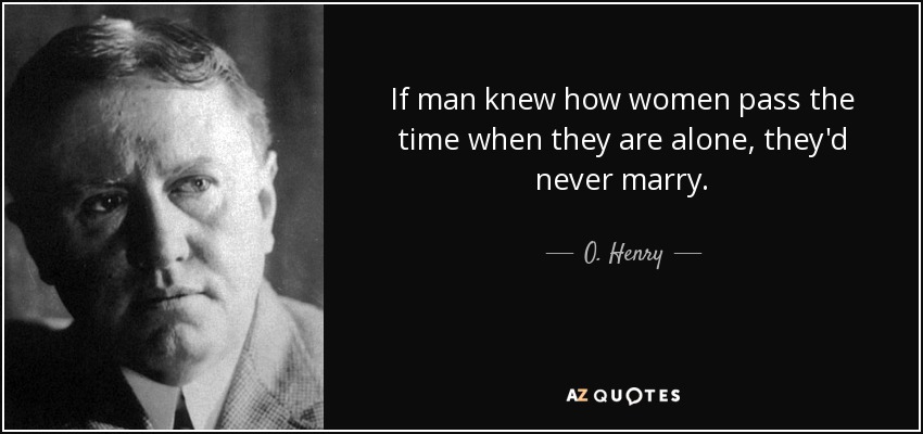 If man knew how women pass the time when they are alone, they'd never marry. - O. Henry