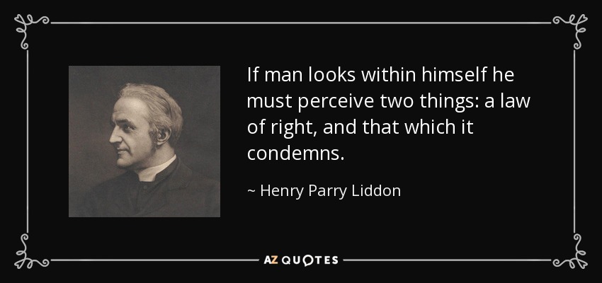 If man looks within himself he must perceive two things: a law of right, and that which it condemns. - Henry Parry Liddon