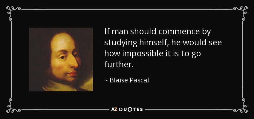 If man should commence by studying himself, he would see how impossible it is to go further. - Blaise Pascal