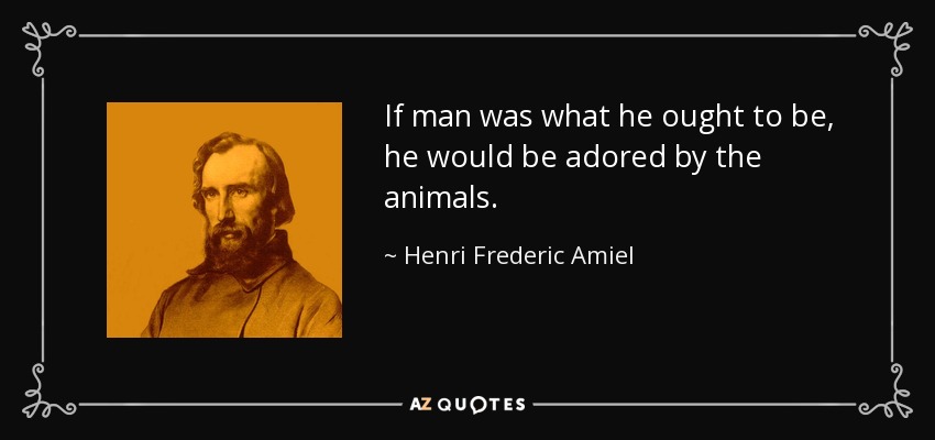 If man was what he ought to be, he would be adored by the animals. - Henri Frederic Amiel