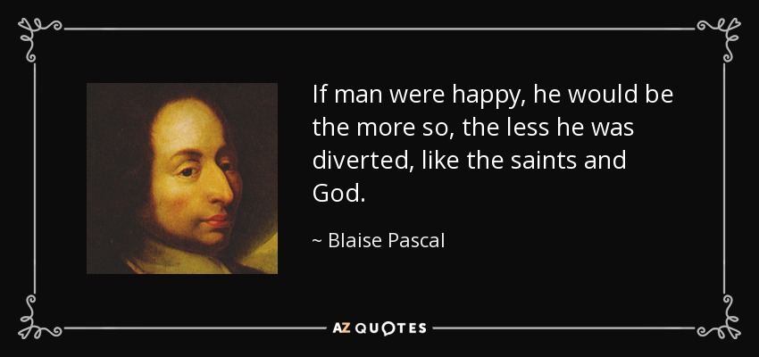 If man were happy, he would be the more so, the less he was diverted, like the saints and God. - Blaise Pascal