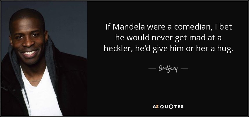 If Mandela were a comedian, I bet he would never get mad at a heckler, he'd give him or her a hug. - Godfrey