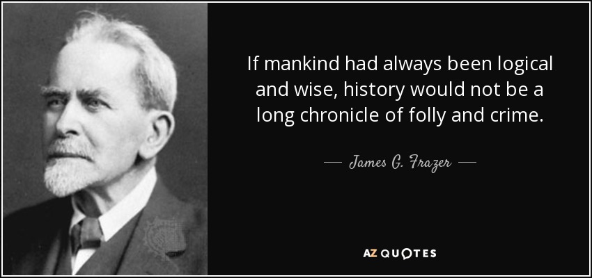 If mankind had always been logical and wise, history would not be a long chronicle of folly and crime. - James G. Frazer