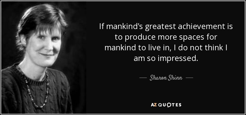If mankind's greatest achievement is to produce more spaces for mankind to live in, I do not think I am so impressed. - Sharon Shinn