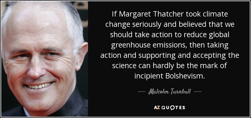 If Margaret Thatcher took climate change seriously and believed that we should take action to reduce global greenhouse emissions, then taking action and supporting and accepting the science can hardly be the mark of incipient Bolshevism. - Malcolm Turnbull