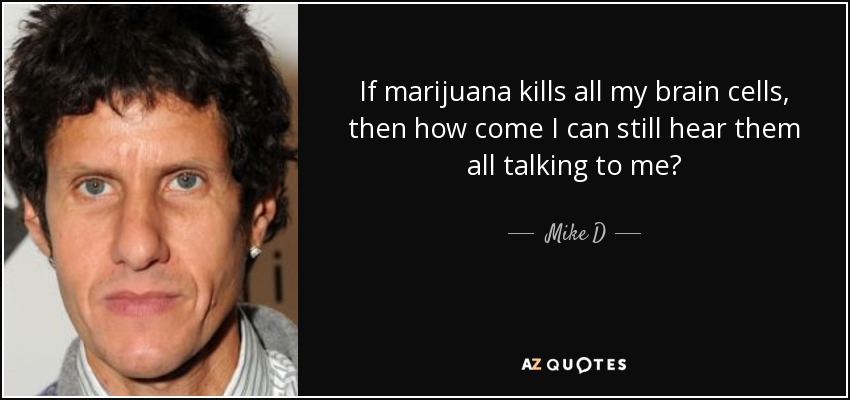 If marijuana kills all my brain cells, then how come I can still hear them all talking to me? - Mike D