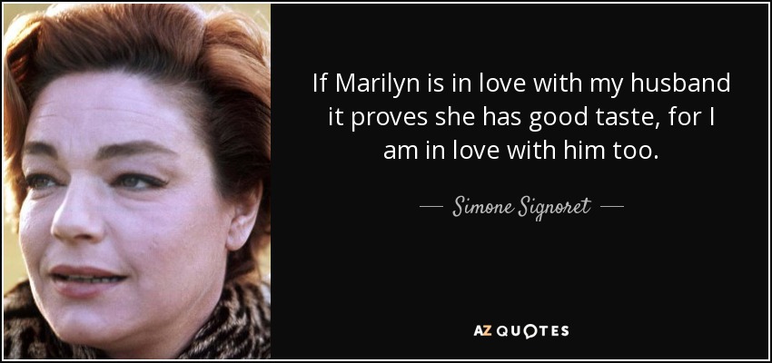 If Marilyn is in love with my husband it proves she has good taste, for I am in love with him too. - Simone Signoret