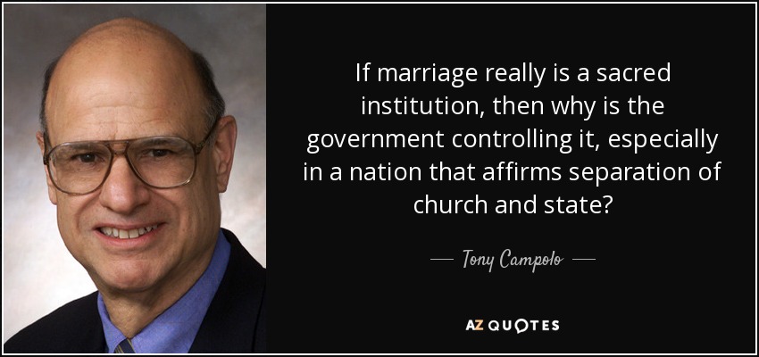 If marriage really is a sacred institution, then why is the government controlling it, especially in a nation that affirms separation of church and state? - Tony Campolo