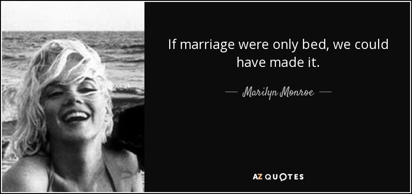 If marriage were only bed, we could have made it. - Marilyn Monroe