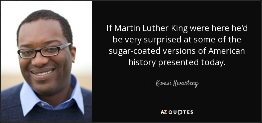 If Martin Luther King were here he'd be very surprised at some of the sugar-coated versions of American history presented today. - Kwasi Kwarteng