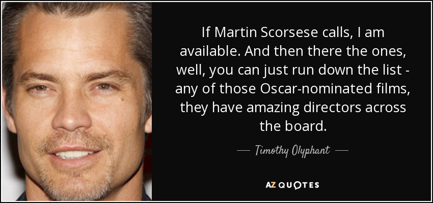 If Martin Scorsese calls, I am available. And then there the ones, well, you can just run down the list - any of those Oscar-nominated films, they have amazing directors across the board. - Timothy Olyphant