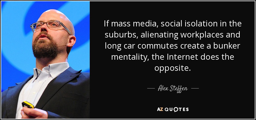 If mass media, social isolation in the suburbs, alienating workplaces and long car commutes create a bunker mentality, the Internet does the opposite. - Alex Steffen