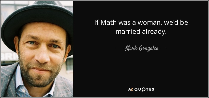 If Math was a woman, we'd be married already. - Mark Gonzales