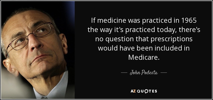 If medicine was practiced in 1965 the way it's practiced today, there's no question that prescriptions would have been included in Medicare. - John Podesta