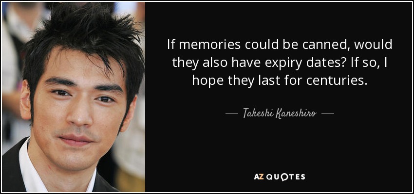 If memories could be canned, would they also have expiry dates? If so, I hope they last for centuries. - Takeshi Kaneshiro