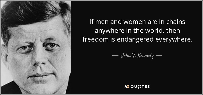 If men and women are in chains anywhere in the world, then freedom is endangered everywhere. - John F. Kennedy