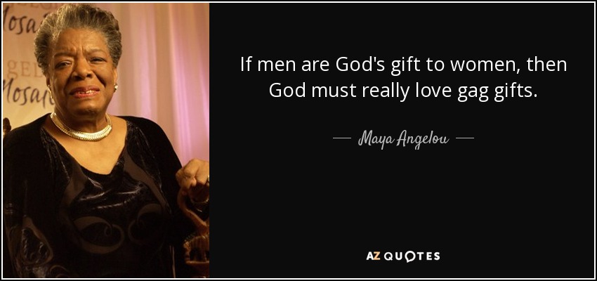 If men are God's gift to women, then God must really love gag gifts. - Maya Angelou