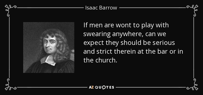 If men are wont to play with swearing anywhere, can we expect they should be serious and strict therein at the bar or in the church. - Isaac Barrow