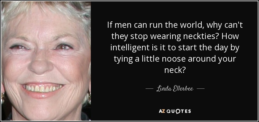 If men can run the world, why can't they stop wearing neckties? How intelligent is it to start the day by tying a little noose around your neck? - Linda Ellerbee