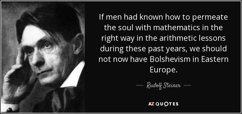 If men had known how to permeate the soul with mathematics in the right way in the arithmetic lessons during these past years, we should not now have Bolshevism in Eastern Europe. - Rudolf Steiner