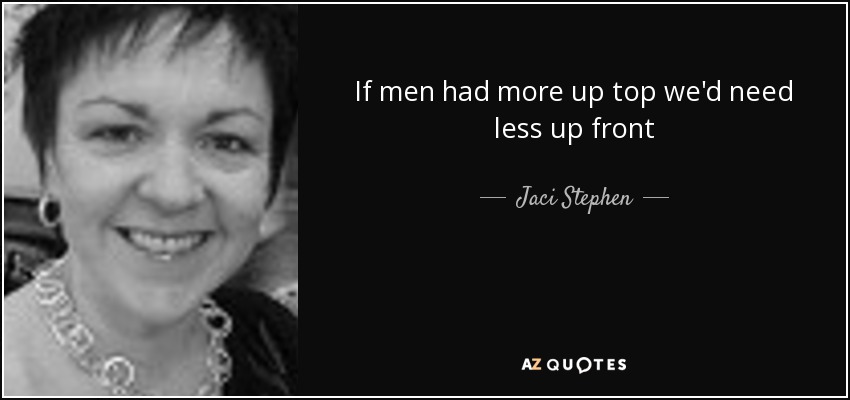 If men had more up top we'd need less up front - Jaci Stephen