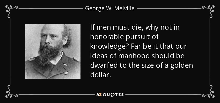 If men must die, why not in honorable pursuit of knowledge? Far be it that our ideas of manhood should be dwarfed to the size of a golden dollar. - George W. Melville