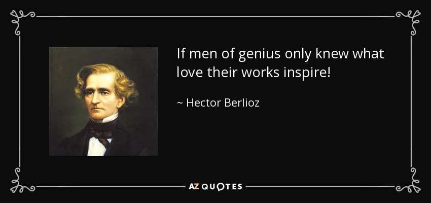 If men of genius only knew what love their works inspire! - Hector Berlioz