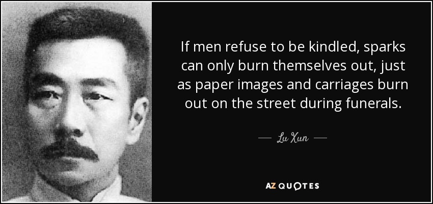 If men refuse to be kindled, sparks can only burn themselves out, just as paper images and carriages burn out on the street during funerals. - Lu Xun