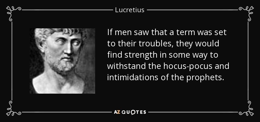 If men saw that a term was set to their troubles, they would find strength in some way to withstand the hocus-pocus and intimidations of the prophets. - Lucretius