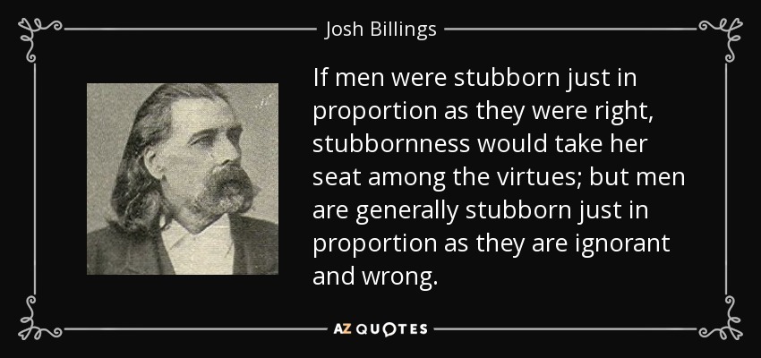 If men were stubborn just in proportion as they were right, stubbornness would take her seat among the virtues; but men are generally stubborn just in proportion as they are ignorant and wrong. - Josh Billings