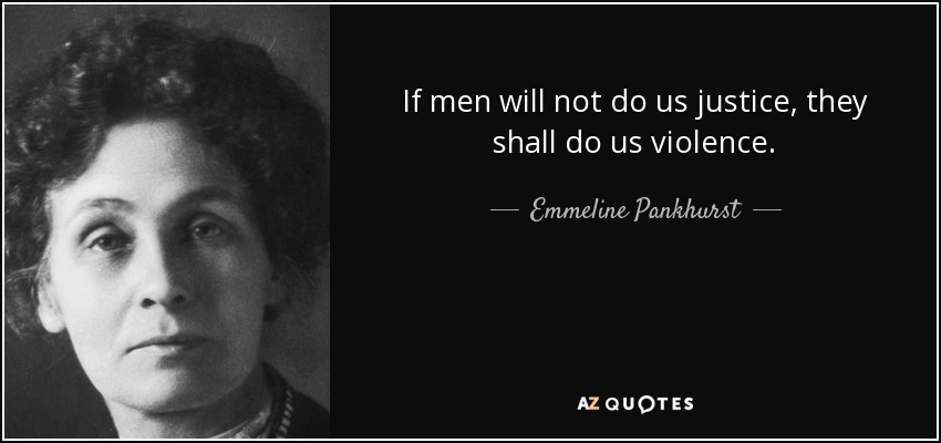 If men will not do us justice, they shall do us violence. - Emmeline Pankhurst