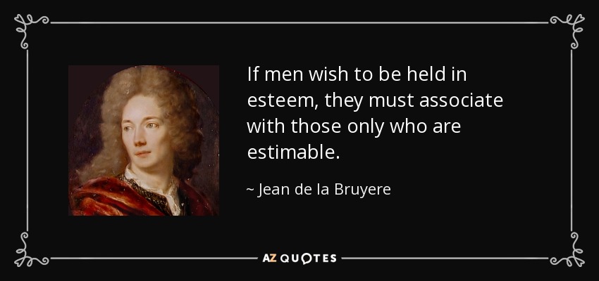 If men wish to be held in esteem, they must associate with those only who are estimable. - Jean de la Bruyere