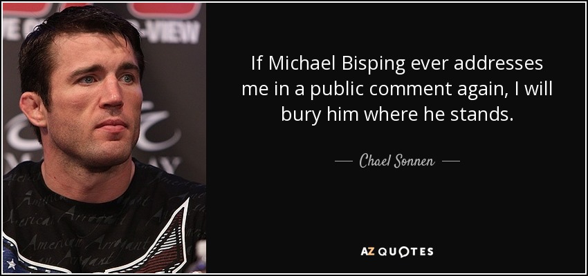 If Michael Bisping ever addresses me in a public comment again, I will bury him where he stands. - Chael Sonnen
