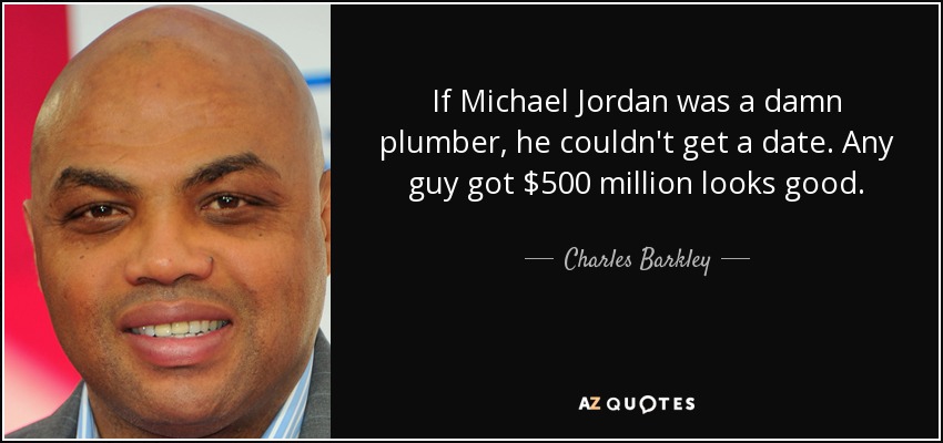 If Michael Jordan was a damn plumber, he couldn't get a date. Any guy got $500 million looks good. - Charles Barkley
