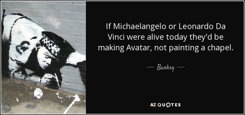 If Michaelangelo or Leonardo Da Vinci were alive today they’d be making Avatar, not painting a chapel. - Banksy