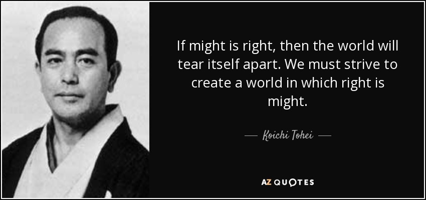 If might is right, then the world will tear itself apart. We must strive to create a world in which right is might. - Koichi Tohei